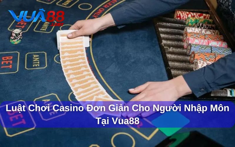 Luật chơi casino đơn giản cho người nhập môn tại Vua88